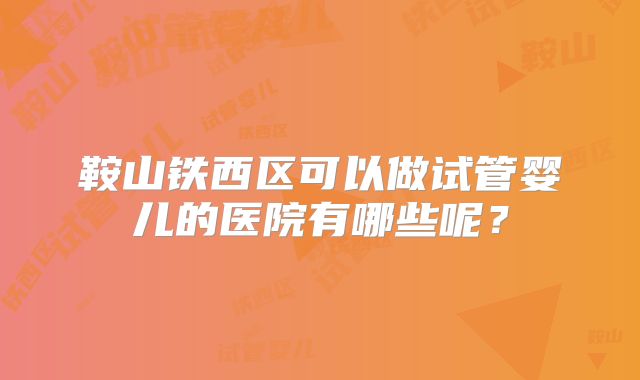鞍山铁西区可以做试管婴儿的医院有哪些呢？