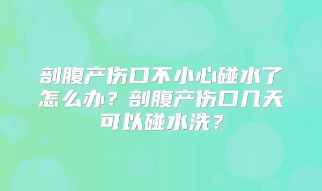 剖腹产伤口不小心碰水了怎么办?剖腹产伤口几天可以碰水洗?