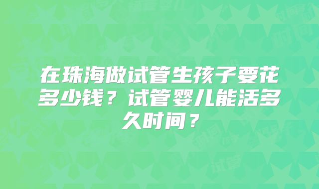 在珠海做试管生孩子要花多少钱?试管婴儿能活多久时间?