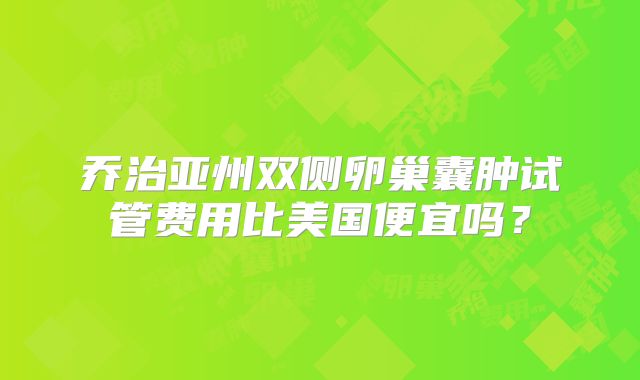 乔治亚州双侧卵巢囊肿试管费用比美国便宜吗？