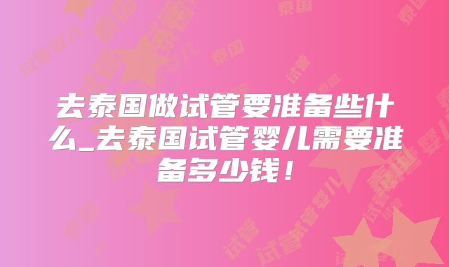 去泰国做试管要准备些什么_去泰国试管婴儿需要准备多少钱！
