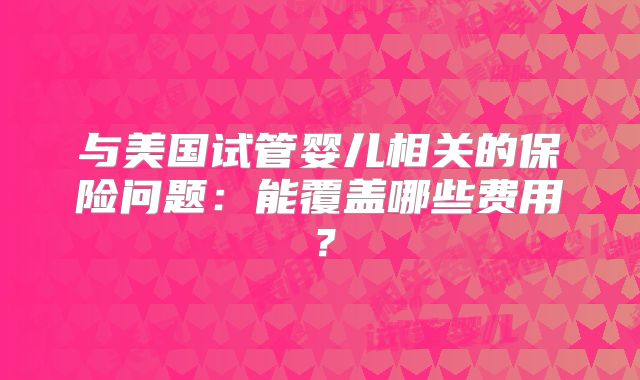 与美国试管婴儿相关的保险问题：能覆盖哪些费用？