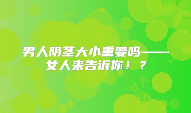 男人阴茎大小重要吗——女人来告诉你！？