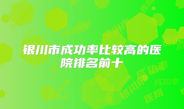 银川市成功率比较高的医院排名前十