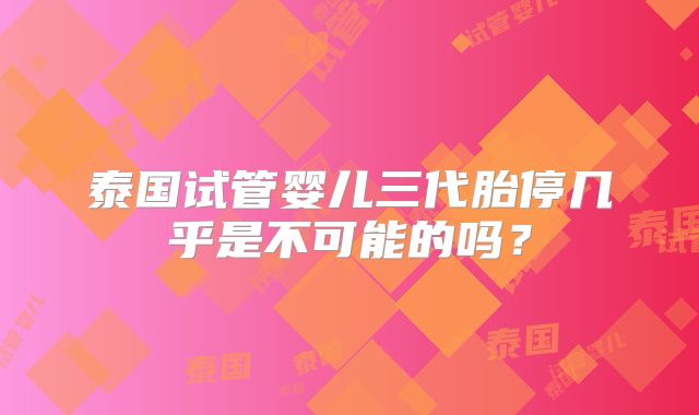 泰国试管婴儿三代胎停几乎是不可能的吗?