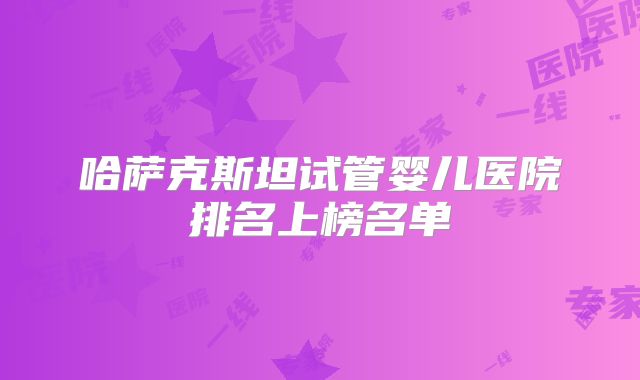 哈萨克斯坦试管婴儿医院排名上榜名单