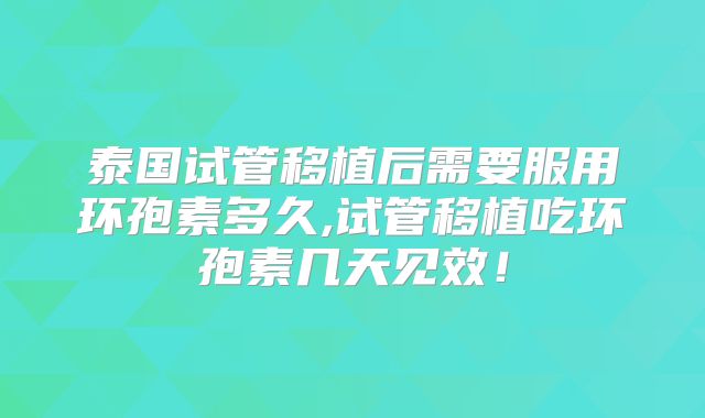 泰国试管移植后需要服用环孢素多久,试管移植吃环孢素几天见效！