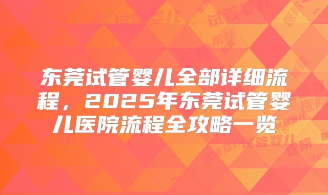 东莞试管婴儿全部详细流程，2025年东莞试管婴儿医院流程全攻略一览