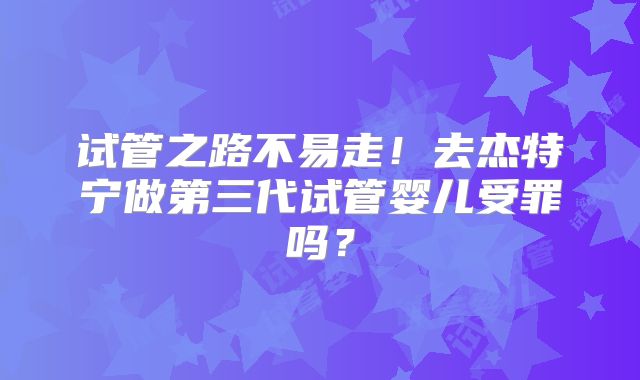 试管之路不易走！去杰特宁做第三代试管婴儿受罪吗？