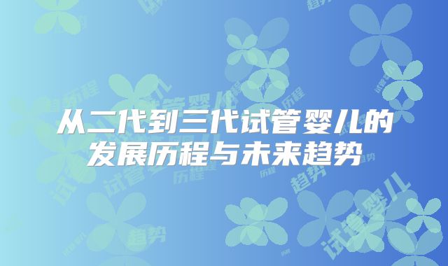 从二代到三代试管婴儿的发展历程与未来趋势