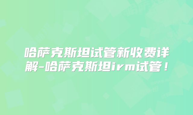 哈萨克斯坦试管新收费详解-哈萨克斯坦irm试管！