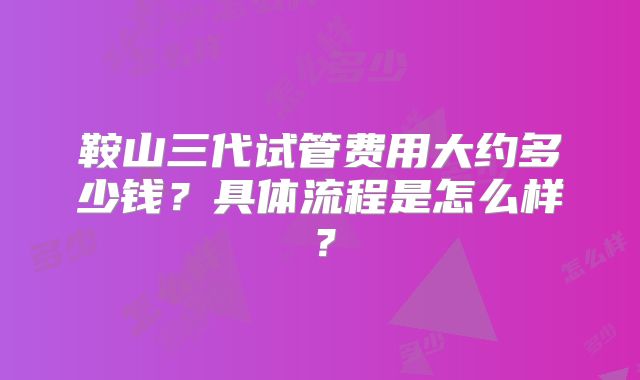 鞍山三代试管费用大约多少钱?具体流程是怎么样?