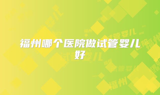 福州哪个医院做试管婴儿好