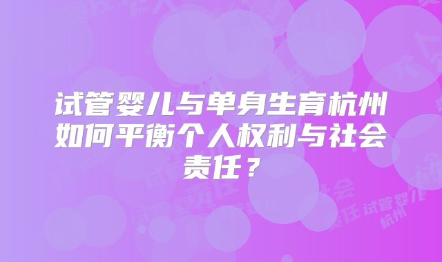 试管婴儿与单身生育杭州如何平衡个人权利与社会责任？