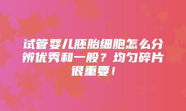 试管婴儿胚胎细胞怎么分辨优秀和一般？均匀碎片很重要！