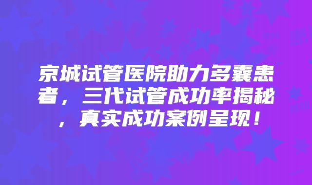 京城试管医院助力多囊患者,三代试管成功率揭秘,真实成功案例呈现!