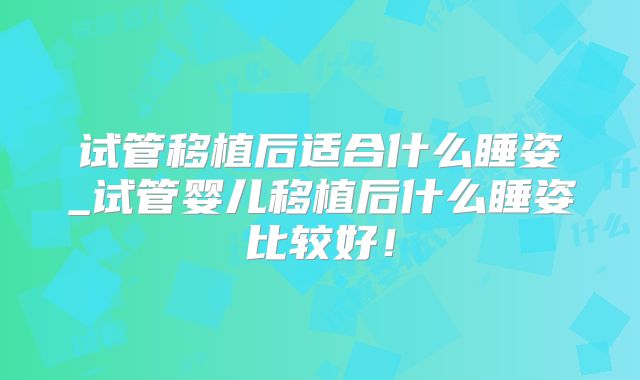 试管移植后适合什么睡姿_试管婴儿移植后什么睡姿比较好!