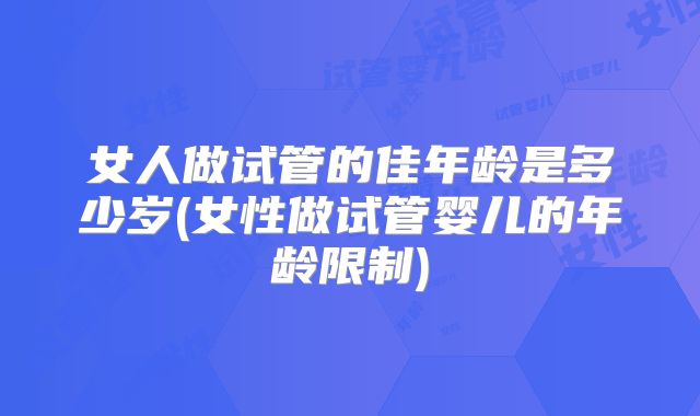 女人做试管的佳年龄是多少岁(女性做试管婴儿的年龄限制)