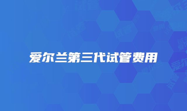 爱尔兰第三代试管费用