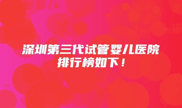 深圳第三代试管婴儿医院排行榜如下!