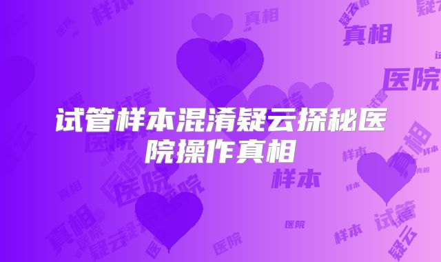 试管样本混淆疑云探秘医院操作真相