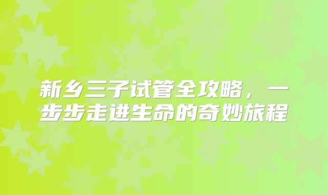 新乡三子试管全攻略，一步步走进生命的奇妙旅程