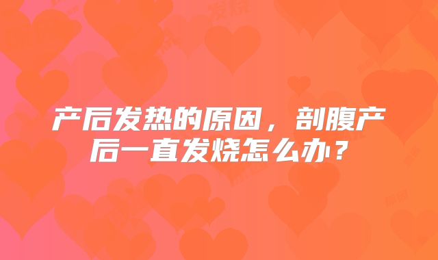 产后发热的原因，剖腹产后一直发烧怎么办？