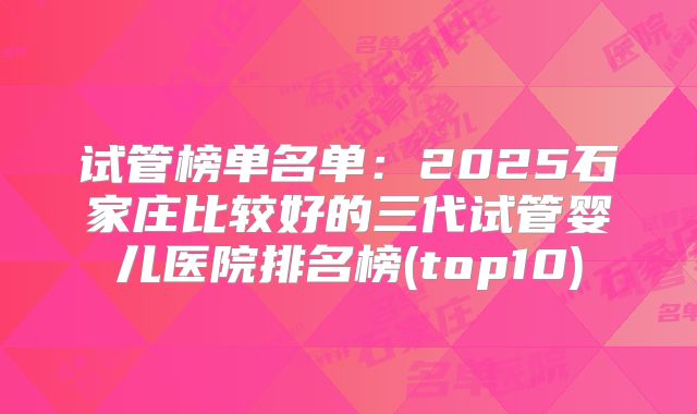 试管榜单名单：2025石家庄比较好的三代试管婴儿医院排名榜(top10)