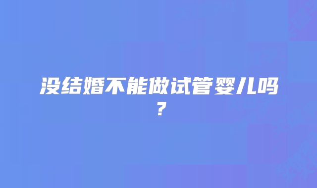 没结婚不能做试管婴儿吗？