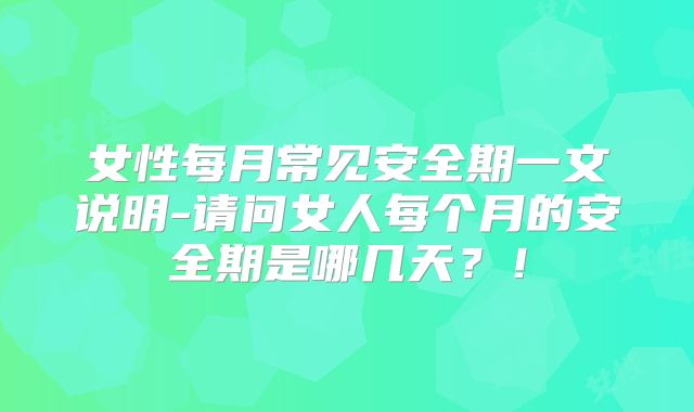 女性每月常见安全期一文说明-请问女人每个月的安全期是哪几天？！