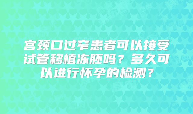 宫颈口过窄患者可以接受试管移植冻胚吗？多久可以进行怀孕的检测？