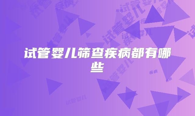 试管婴儿筛查疾病都有哪些