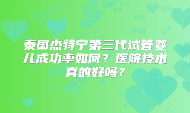 泰国杰特宁第三代试管婴儿成功率如何？医院技术真的好吗？