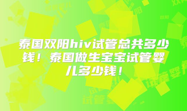 泰国双阳hiv试管总共多少钱！泰国做生宝宝试管婴儿多少钱！
