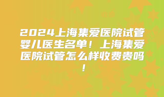 2024上海集爱医院试管婴儿医生名单!上海集爱医院试管怎么样收费贵吗!