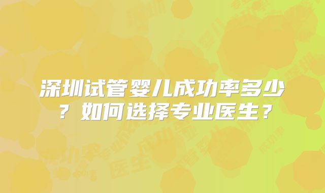 深圳试管婴儿成功率多少？如何选择专业医生？