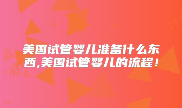 美国试管婴儿准备什么东西,美国试管婴儿的流程!