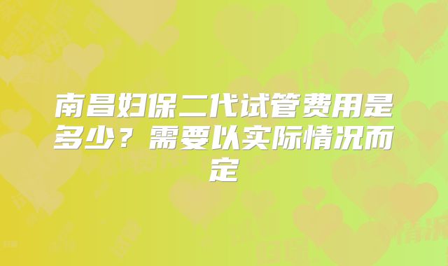 南昌妇保二代试管费用是多少？需要以实际情况而定