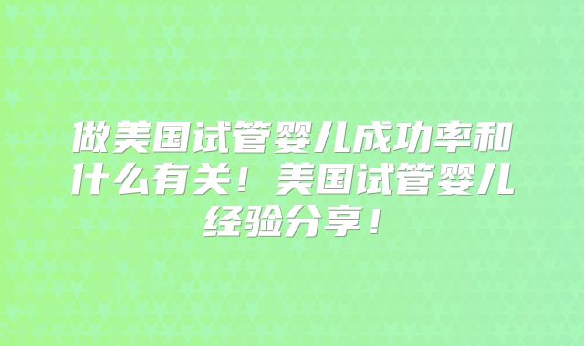 做美国试管婴儿成功率和什么有关！美国试管婴儿经验分享！