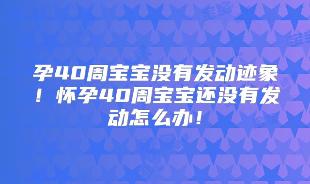 孕40周宝宝没有发动迹象！怀孕40周宝宝还没有发动怎么办！