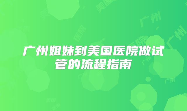 广州姐妹到美国医院做试管的流程指南