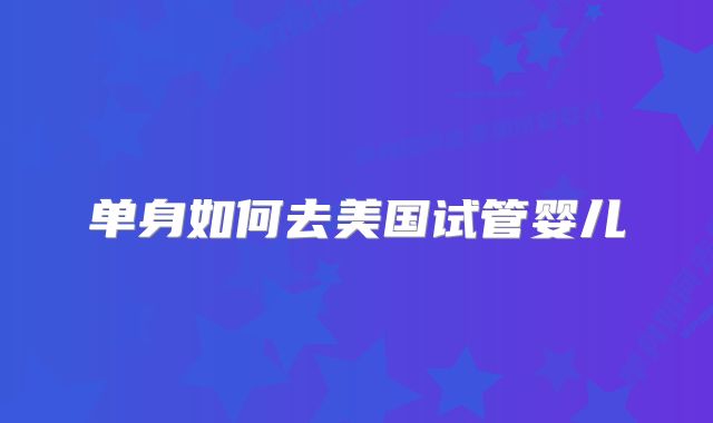 单身如何去美国试管婴儿