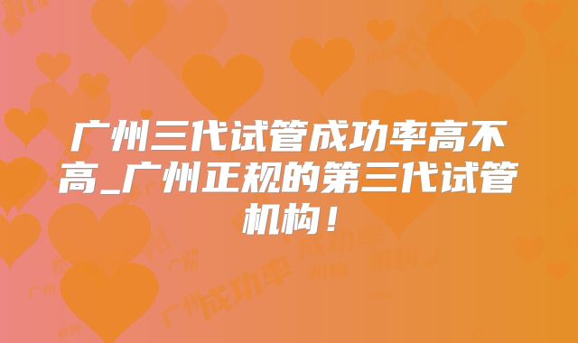广州三代试管成功率高不高_广州正规的第三代试管机构！