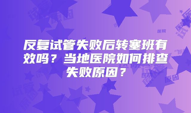 反复试管失败后转塞班有效吗？当地医院如何排查失败原因？