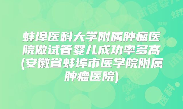 蚌埠医科大学附属肿瘤医院做试管婴儿成功率多高(安徽省蚌埠市医学院附属肿瘤医院)