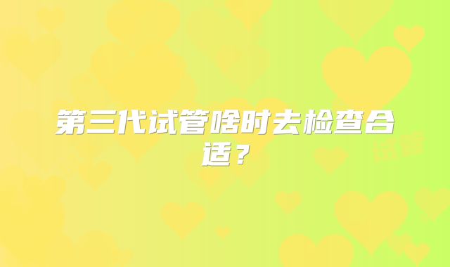 第三代试管啥时去检查合适?