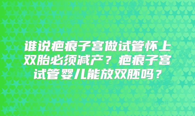 谁说疤痕子宫做试管怀上双胎必须减产？疤痕子宫试管婴儿能放双胚吗？