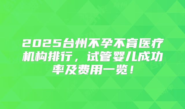2025台州不孕不育医疗机构排行,试管婴儿成功率及费用一览!