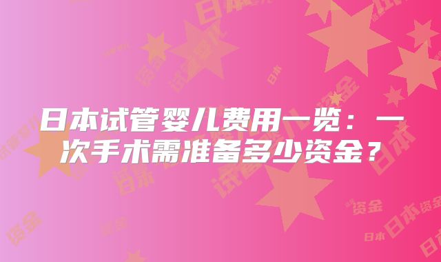 日本试管婴儿费用一览:一次手术需准备多少资金?