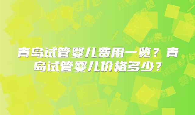 青岛试管婴儿费用一览？青岛试管婴儿价格多少？